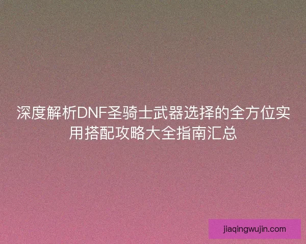 深度解析DNF圣骑士武器选择的全方位实用搭配攻略大全指南汇总
