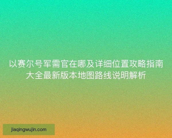 以赛尔号军需官在哪及详细位置攻略指南大全最新版本地图路线说明解析