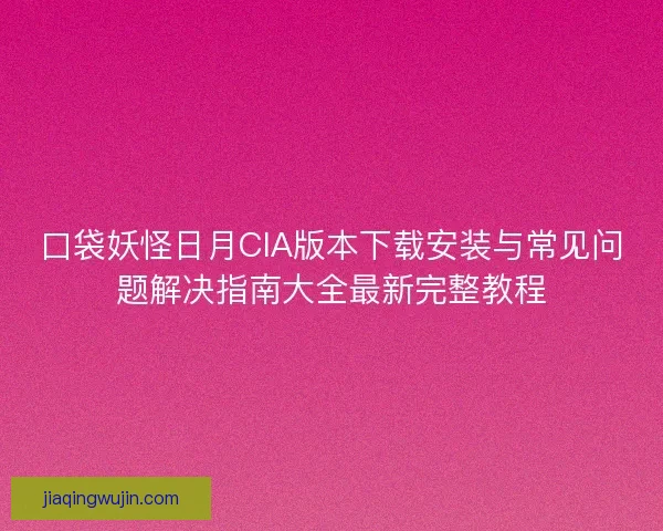 口袋妖怪日月CIA版本下载安装与常见问题解决指南大全最新完整教程