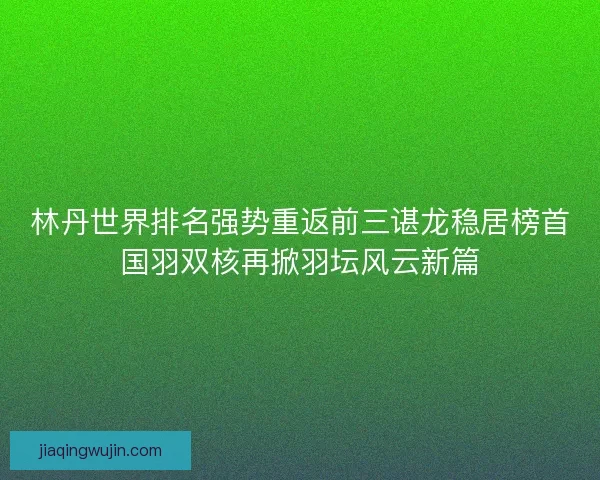 林丹世界排名强势重返前三谌龙稳居榜首国羽双核再掀羽坛风云新篇